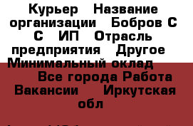 Курьер › Название организации ­ Бобров С.С., ИП › Отрасль предприятия ­ Другое › Минимальный оклад ­ 15 000 - Все города Работа » Вакансии   . Иркутская обл.